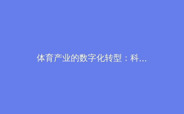 体育产业的数字化转型：科技如何重塑全球赛事与商业模式