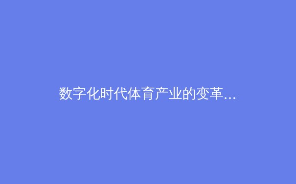 数字化时代体育产业的变革与机遇：从传统竞技到科技融合的新纪元 - 4