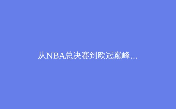 从NBA总决赛到欧冠巅峰：现代体育竞技的商业化与全球化浪潮 - 2