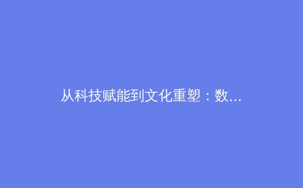 从科技赋能到文化重塑：数字时代体育产业的转型与挑战 - 3